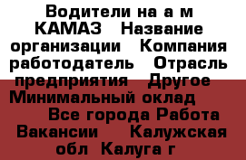 Водители на а/м КАМАЗ › Название организации ­ Компания-работодатель › Отрасль предприятия ­ Другое › Минимальный оклад ­ 50 000 - Все города Работа » Вакансии   . Калужская обл.,Калуга г.